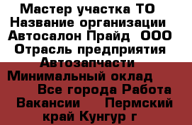 Мастер участка ТО › Название организации ­ Автосалон Прайд, ООО › Отрасль предприятия ­ Автозапчасти › Минимальный оклад ­ 20 000 - Все города Работа » Вакансии   . Пермский край,Кунгур г.